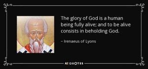 The glory of God is a human being fully alive (Irenaeus of Lyons)