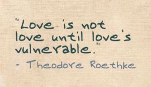 Love is not love until love is vulnerable (Theodore Roethke)